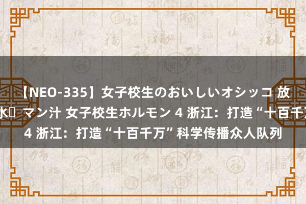 【NEO-335】女子校生のおいしいオシッコ 放尿・よだれ・唾・鼻水・マン汁 女子校生ホルモン 4 浙江：打造“十百千万”科学传播众人队列