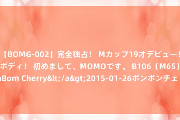 【BOMG-002】完全独占！ Mカップ19才デビュー！ 100万人に1人の超乳ボディ！ 初めまして、MOMOです。 B106（M65） W58 H85 / BomBom Cherry</a>2015-01-26ボンボンチェリー/妄想族&$BOMBO187分钟 石四药集团(02005.HK)拟8月28日举行董事会会议审批中期功绩