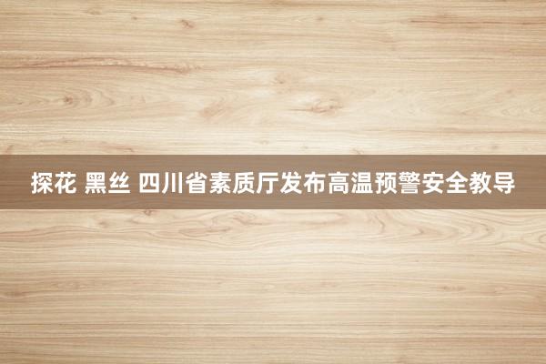 探花 黑丝 四川省素质厅发布高温预警安全教导