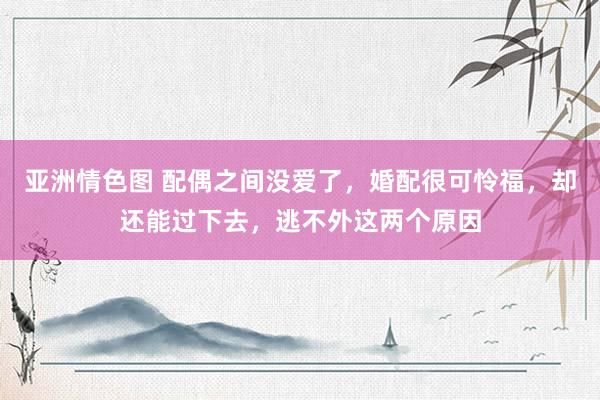 亚洲情色图 配偶之间没爱了，婚配很可怜福，却还能过下去，逃不外这两个原因