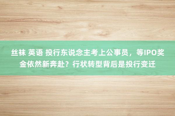 丝袜 英语 投行东说念主考上公事员，等IPO奖金依然新奔赴？行状转型背后是投行变迁