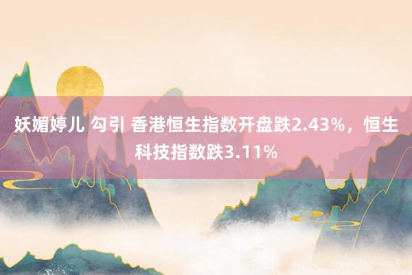 妖媚婷儿 勾引 香港恒生指数开盘跌2.43%，恒生科技指数跌3.11%