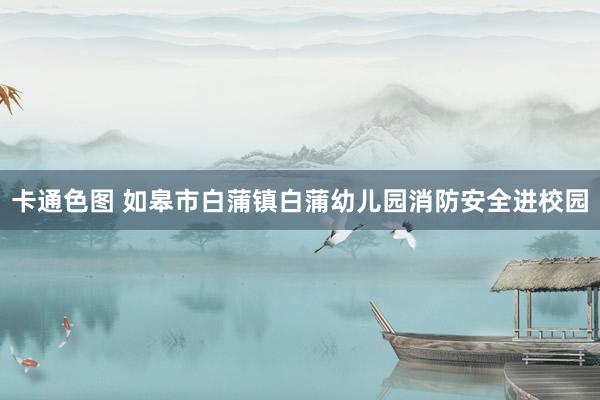 卡通色图 如皋市白蒲镇白蒲幼儿园消防安全进校园