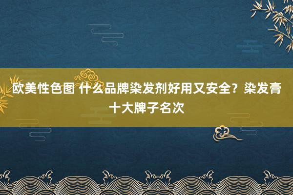 欧美性色图 什么品牌染发剂好用又安全？染发膏十大牌子名次