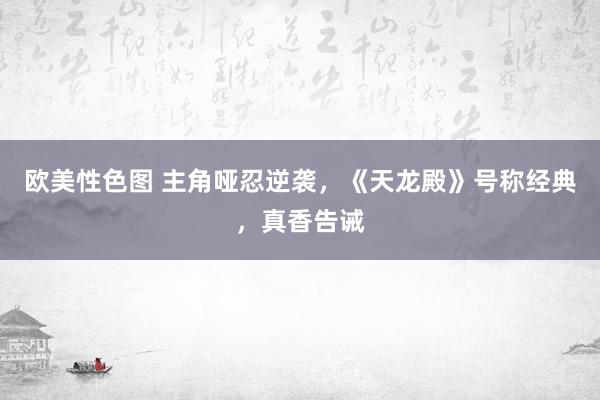欧美性色图 主角哑忍逆袭，《天龙殿》号称经典，真香告诫