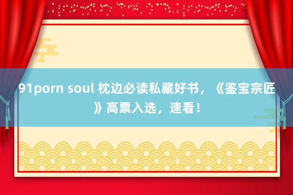 91porn soul 枕边必读私藏好书，《鉴宝宗匠》高票入选，速看！
