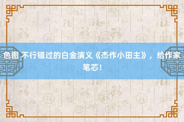 色图 不行错过的白金演义《杰作小田主》，给作家笔芯！