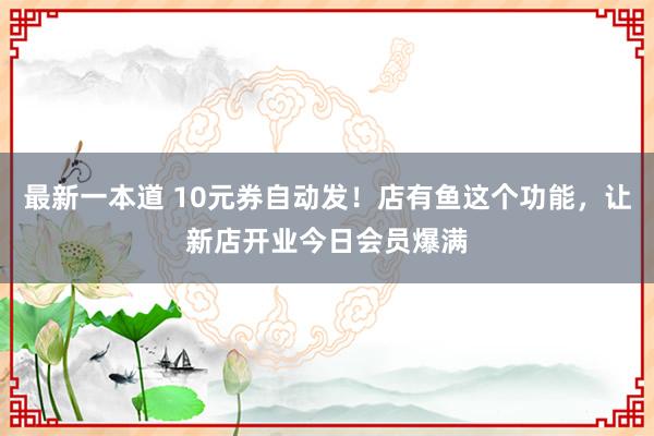 最新一本道 10元券自动发！店有鱼这个功能，让新店开业今日会员爆满