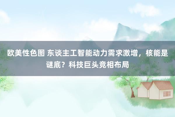 欧美性色图 东谈主工智能动力需求激增，核能是谜底？科技巨头竞相布局