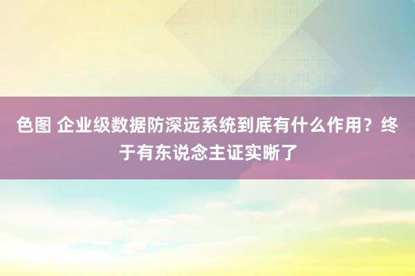 色图 企业级数据防深远系统到底有什么作用？终于有东说念主证实晰了