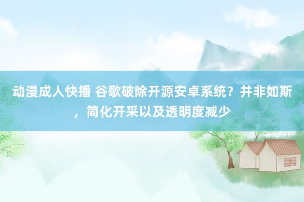 动漫成人快播 谷歌破除开源安卓系统？并非如斯，简化开采以及透明度减少
