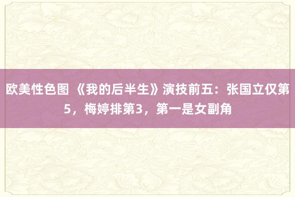 欧美性色图 《我的后半生》演技前五：张国立仅第5，梅婷排第3，第一是女副角