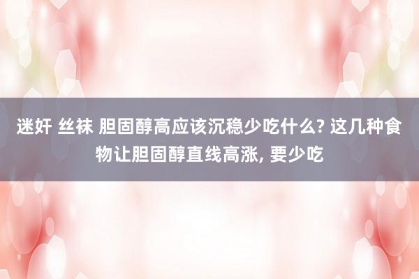 迷奸 丝袜 胆固醇高应该沉稳少吃什么? 这几种食物让胆固醇直线高涨， 要少吃