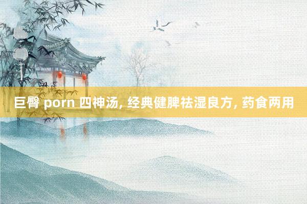 巨臀 porn 四神汤， 经典健脾祛湿良方， 药食两用