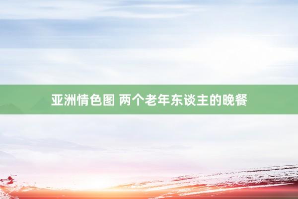 亚洲情色图 两个老年东谈主的晚餐