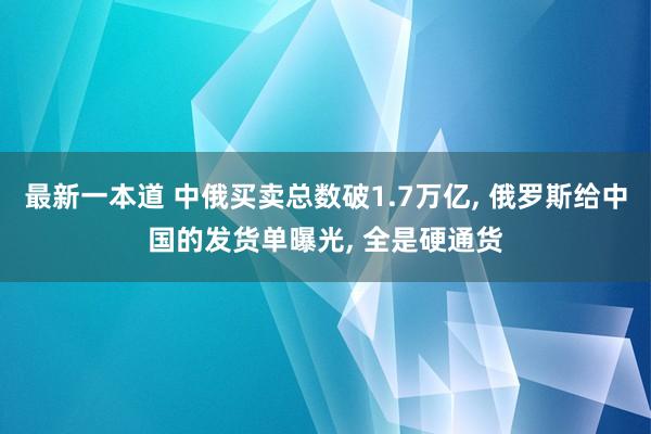最新一本道 中俄买卖总数破1.7万亿， 俄罗斯给中国的发货单曝光， 全是硬通货