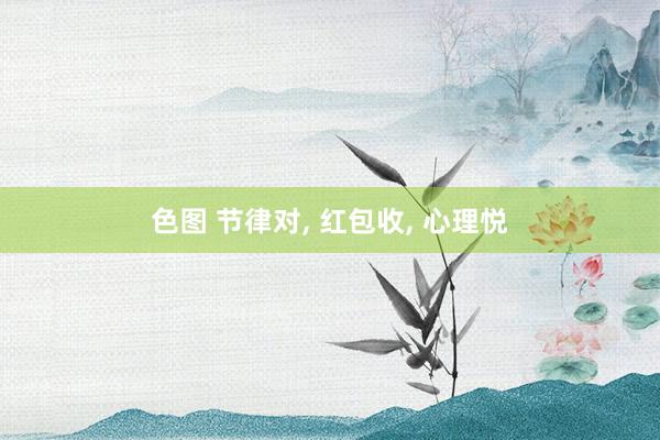 色图 节律对， 红包收， 心理悦