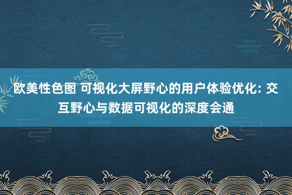 欧美性色图 可视化大屏野心的用户体验优化: 交互野心与数据可视化的深度会通