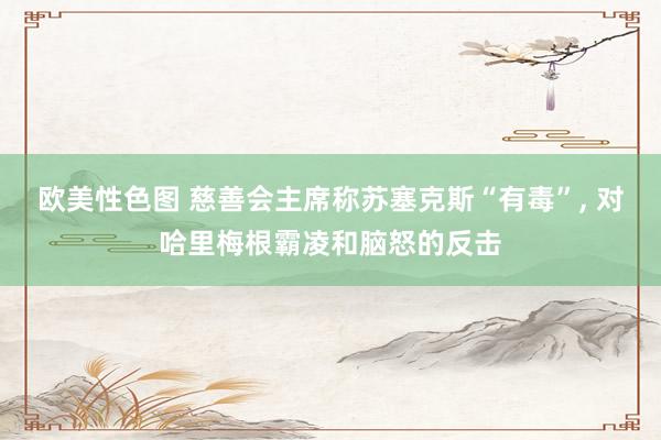 欧美性色图 慈善会主席称苏塞克斯“有毒”， 对哈里梅根霸凌和脑怒的反击