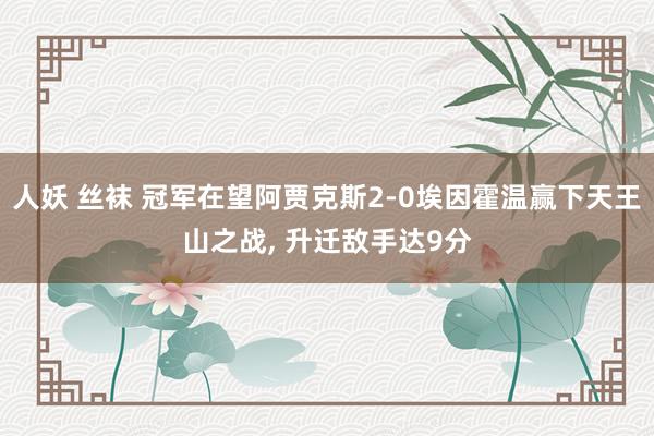 人妖 丝袜 冠军在望阿贾克斯2-0埃因霍温赢下天王山之战， 升迁敌手达9分