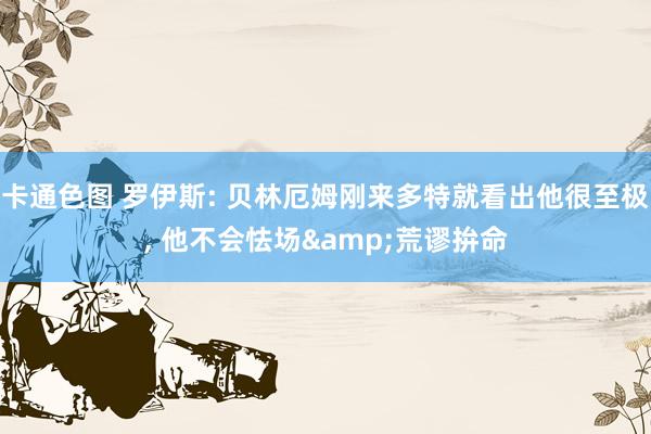 卡通色图 罗伊斯: 贝林厄姆刚来多特就看出他很至极， 他不会怯场&荒谬拚命