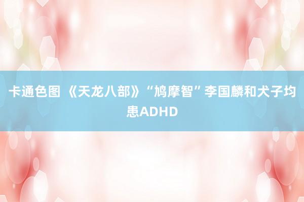 卡通色图 《天龙八部》“鸠摩智”李国麟和犬子均患ADHD