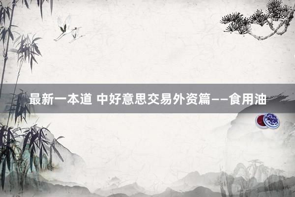 最新一本道 中好意思交易外资篇——食用油