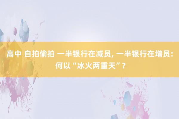 高中 自拍偷拍 一半银行在减员， 一半银行在增员: 何以“冰火两重天”?