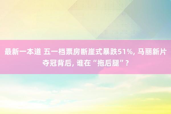 最新一本道 五一档票房断崖式暴跌51%， 马丽新片夺冠背后， 谁在“拖后腿”?