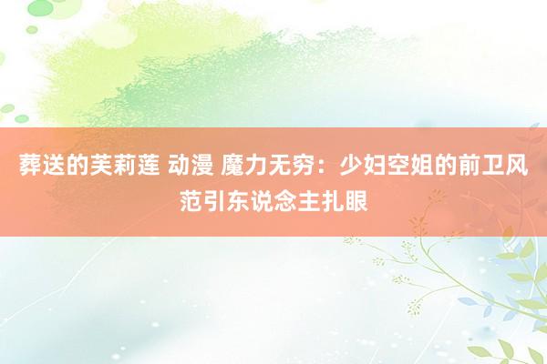 葬送的芙莉莲 动漫 魔力无穷：少妇空姐的前卫风范引东说念主扎眼