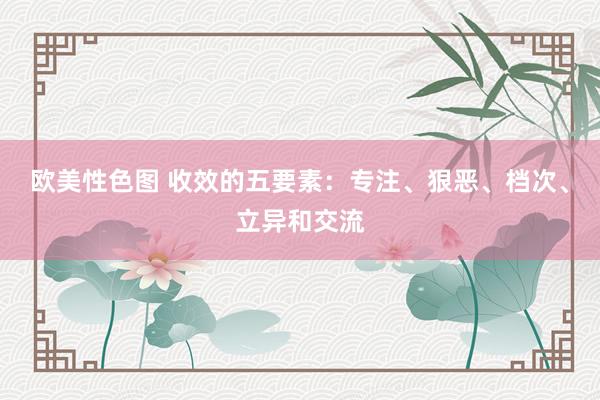 欧美性色图 收效的五要素：专注、狠恶、档次、立异和交流