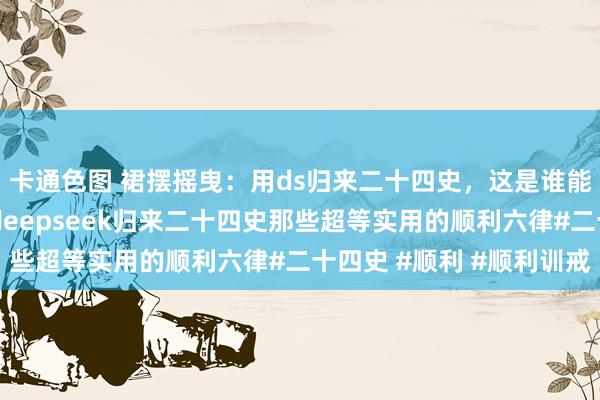 卡通色图 裙摆摇曳：用ds归来二十四史，这是谁能念念出来的妙招啊用deepseek归来二十四史那些超等实用的顺利六律#二十四史 #顺利 #顺利训戒