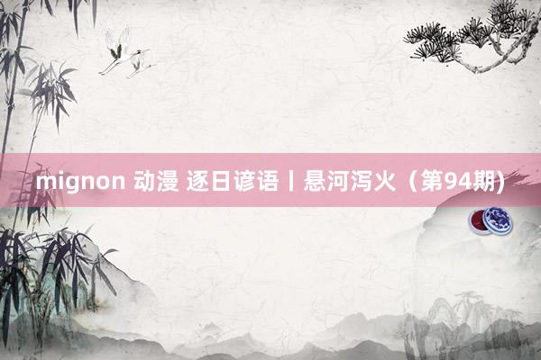 mignon 动漫 逐日谚语丨悬河泻火（第94期)