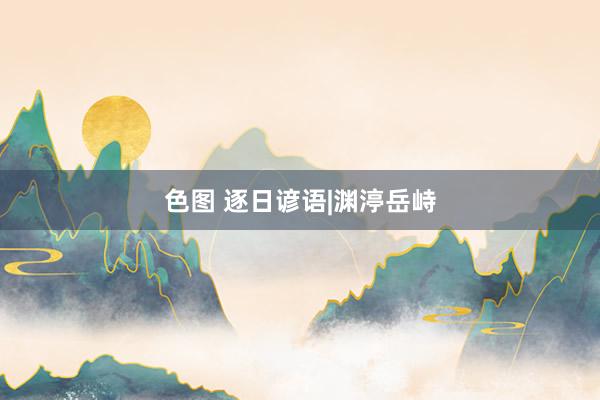 色图 逐日谚语|渊渟岳峙