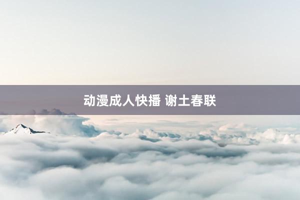 动漫成人快播 谢土春联