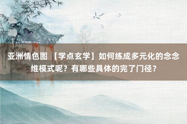 亚洲情色图 【学点玄学】如何练成多元化的念念维模式呢？有哪些具体的完了门径？