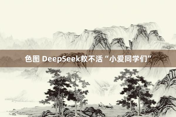 色图 DeepSeek救不活“小爱同学们”