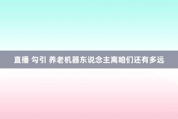 直播 勾引 养老机器东说念主离咱们还有多远